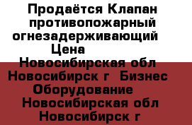 Продаётся Клапан противопожарный огнезадерживающий  › Цена ­ 6 000 - Новосибирская обл., Новосибирск г. Бизнес » Оборудование   . Новосибирская обл.,Новосибирск г.